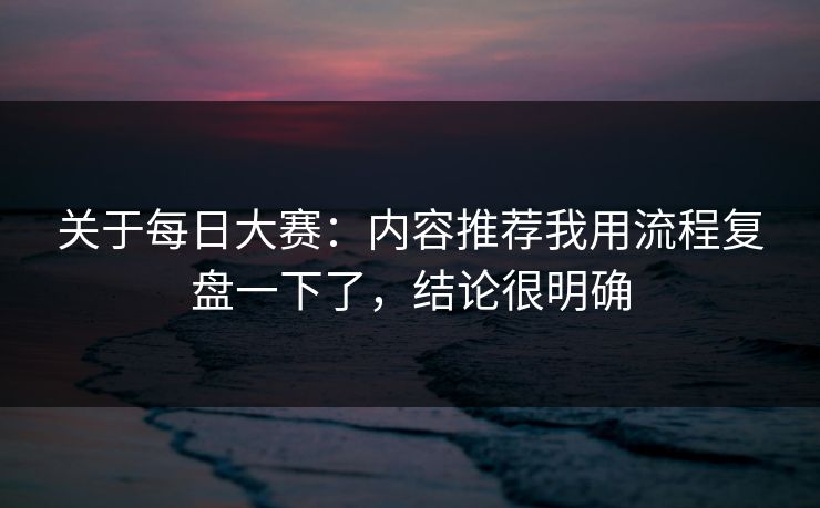 关于每日大赛：内容推荐我用流程复盘一下了，结论很明确