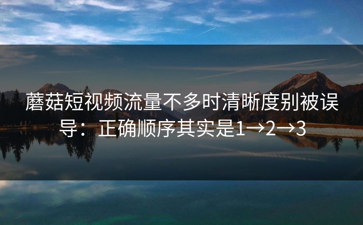 蘑菇短视频流量不多时清晰度别被误导：正确顺序其实是1→2→3