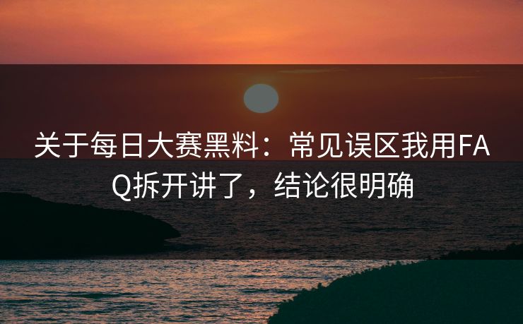 关于每日大赛黑料：常见误区我用FAQ拆开讲了，结论很明确