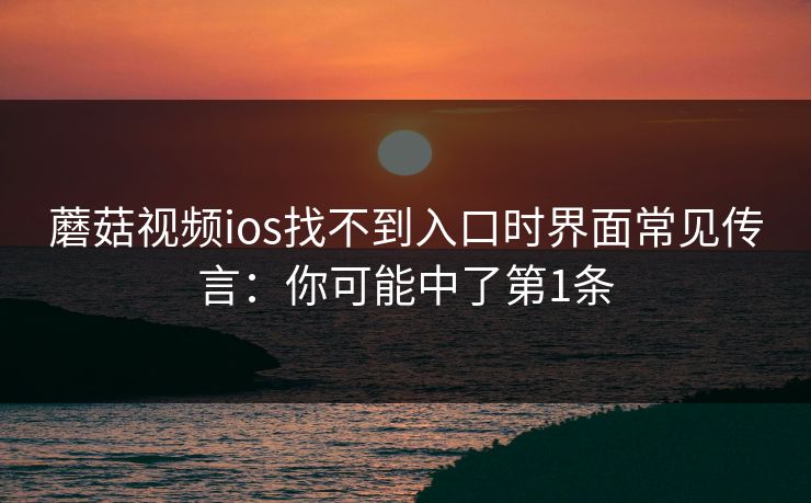 蘑菇视频ios找不到入口时界面常见传言：你可能中了第1条