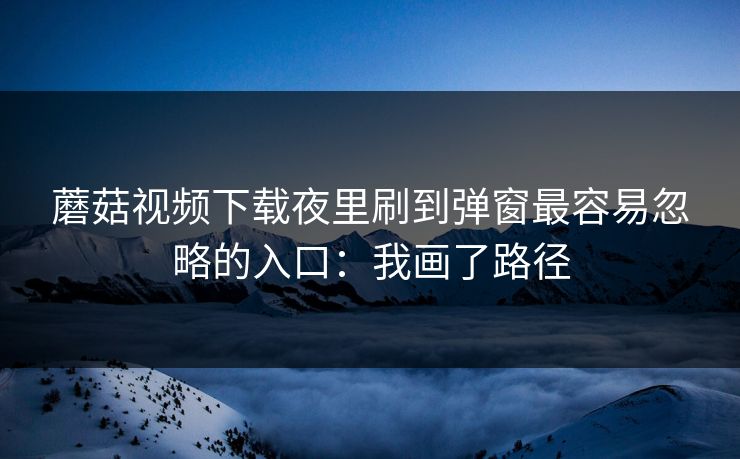 蘑菇视频下载夜里刷到弹窗最容易忽略的入口：我画了路径