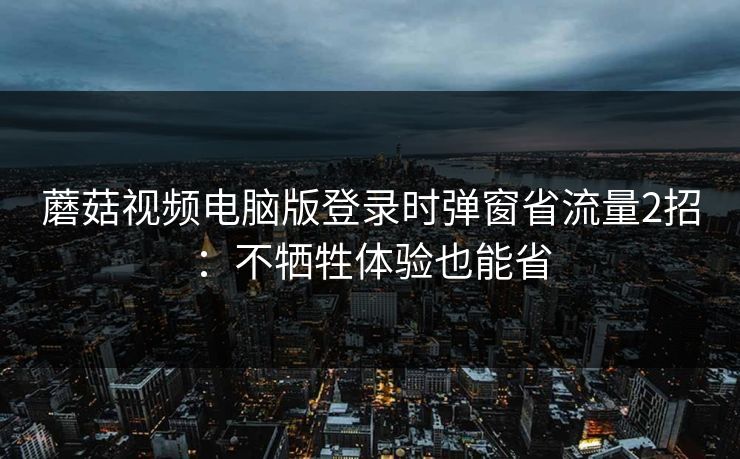 蘑菇视频电脑版登录时弹窗省流量2招：不牺牲体验也能省