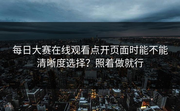 每日大赛在线观看点开页面时能不能清晰度选择？照着做就行