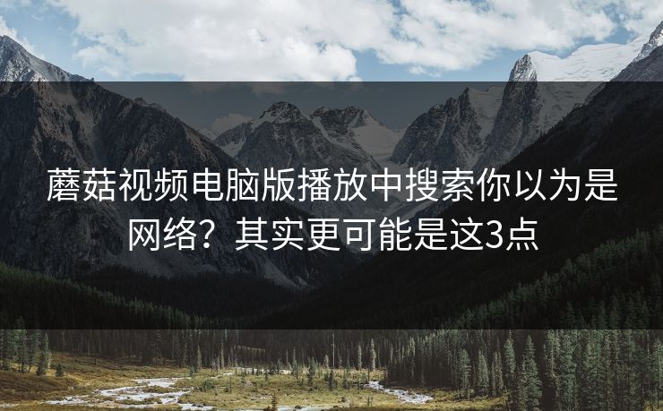 蘑菇视频电脑版播放中搜索你以为是网络？其实更可能是这3点