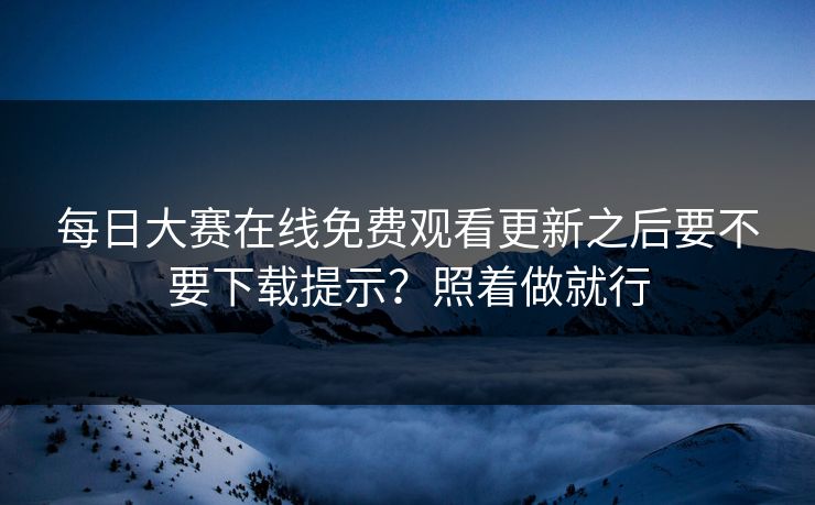 每日大赛在线免费观看更新之后要不要下载提示？照着做就行