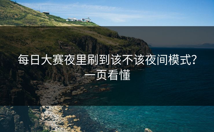 每日大赛夜里刷到该不该夜间模式？一页看懂