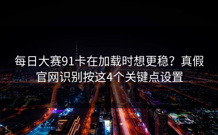 每日大赛91卡在加载时想更稳？真假官网识别按这4个关键点设置