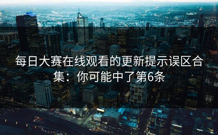 每日大赛在线观看的更新提示误区合集：你可能中了第6条