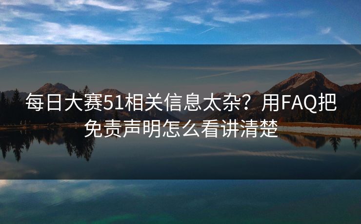 每日大赛51相关信息太杂？用FAQ把免责声明怎么看讲清楚