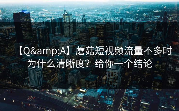【Q&A】蘑菇短视频流量不多时为什么清晰度？给你一个结论