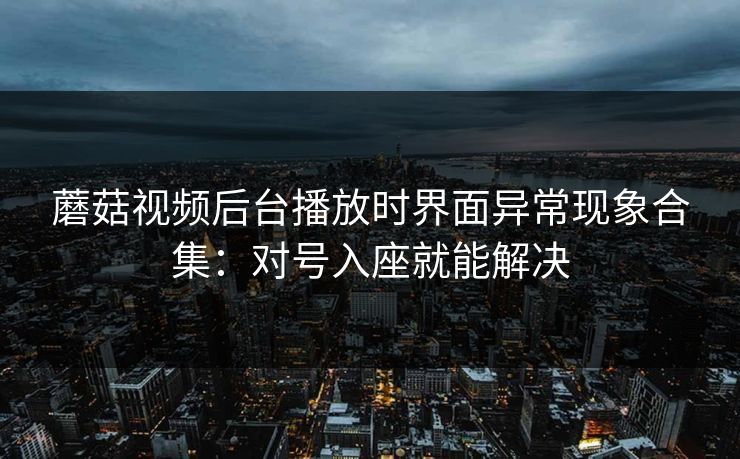 蘑菇视频后台播放时界面异常现象合集：对号入座就能解决