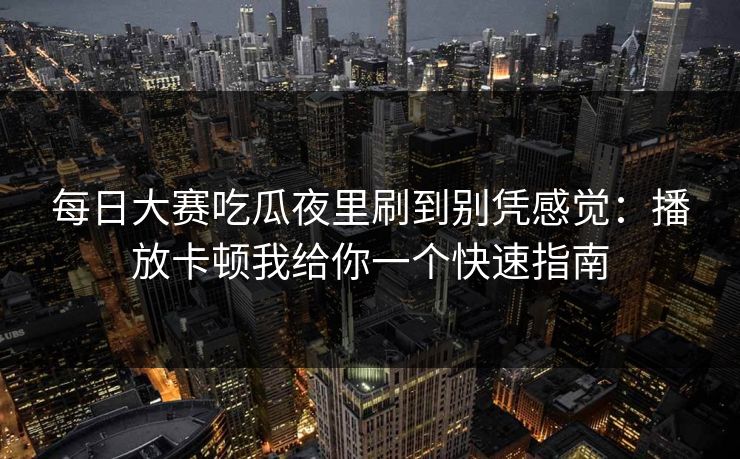 每日大赛吃瓜夜里刷到别凭感觉：播放卡顿我给你一个快速指南