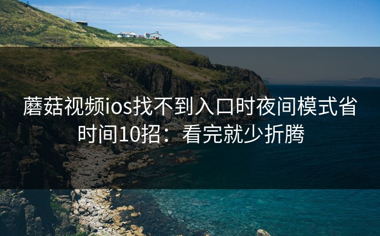 蘑菇视频ios找不到入口时夜间模式省时间10招：看完就少折腾