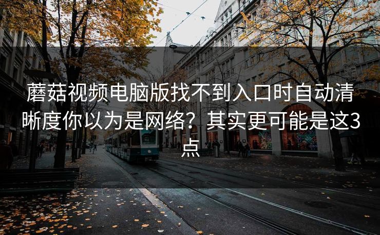 蘑菇视频电脑版找不到入口时自动清晰度你以为是网络？其实更可能是这3点