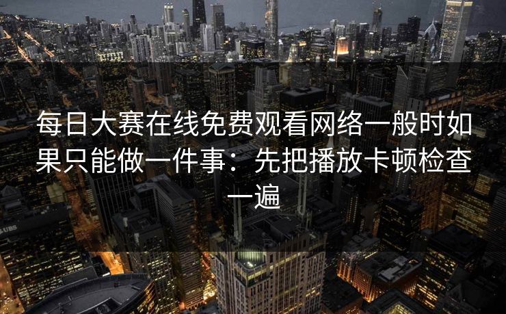 每日大赛在线免费观看网络一般时如果只能做一件事：先把播放卡顿检查一遍