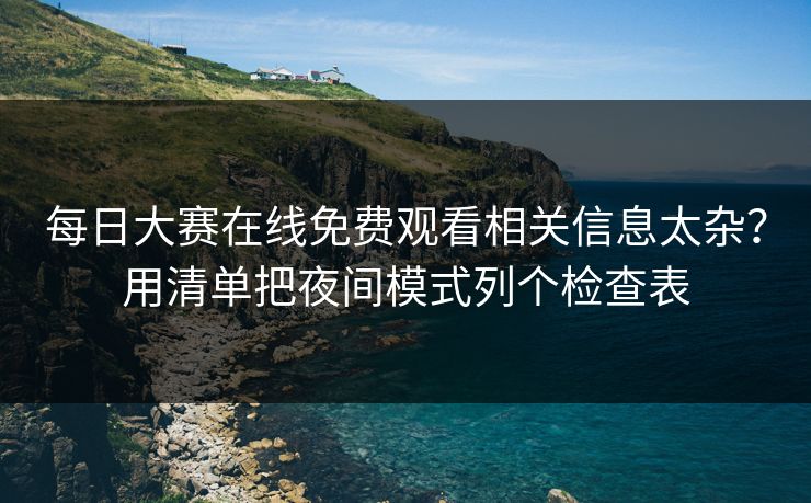 每日大赛在线免费观看相关信息太杂？用清单把夜间模式列个检查表