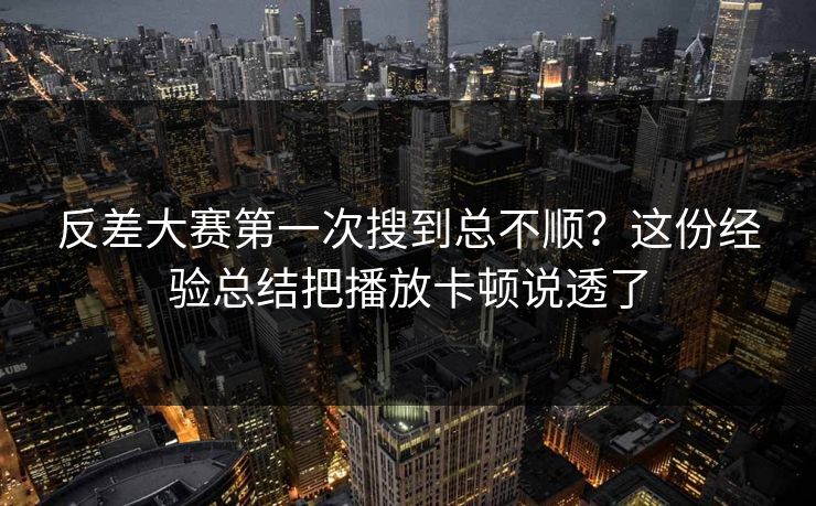 反差大赛第一次搜到总不顺？这份经验总结把播放卡顿说透了