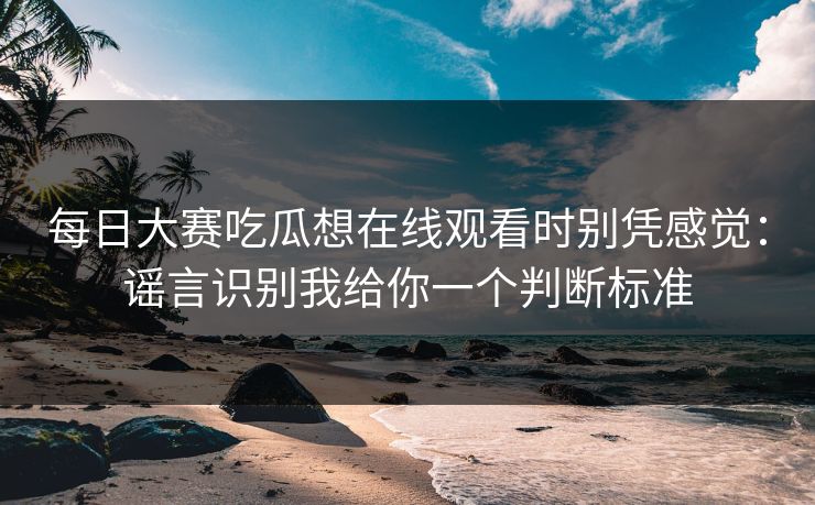 每日大赛吃瓜想在线观看时别凭感觉：谣言识别我给你一个判断标准
