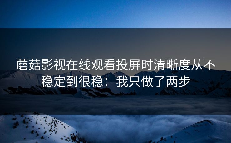 蘑菇影视在线观看投屏时清晰度从不稳定到很稳：我只做了两步