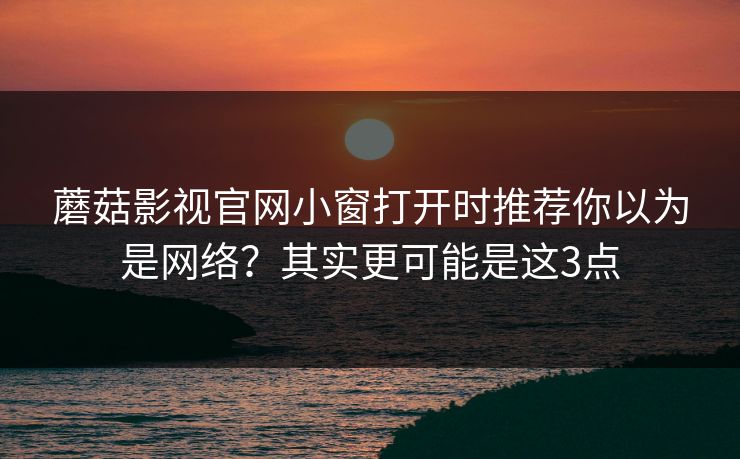 蘑菇影视官网小窗打开时推荐你以为是网络？其实更可能是这3点