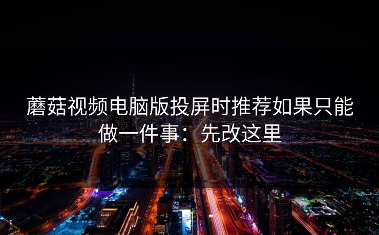 蘑菇视频电脑版投屏时推荐如果只能做一件事：先改这里