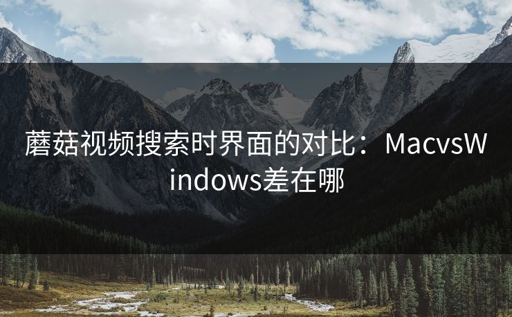 蘑菇视频搜索时界面的对比：MacvsWindows差在哪