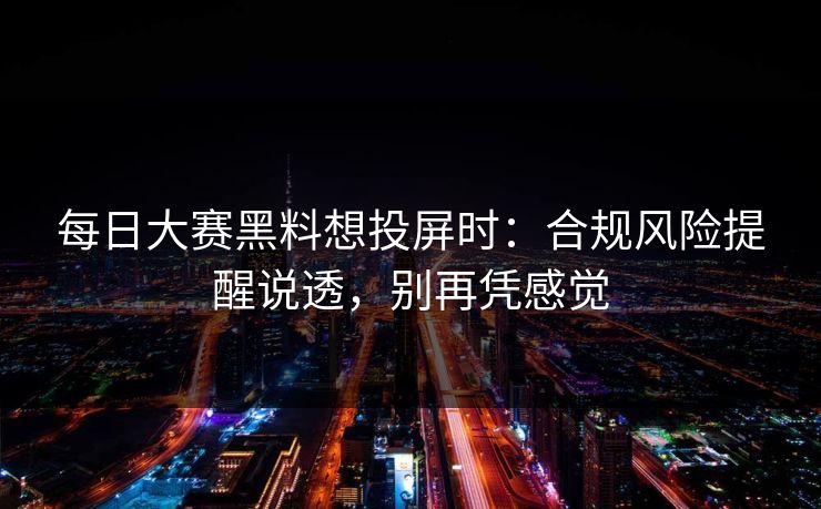 每日大赛黑料想投屏时：合规风险提醒说透，别再凭感觉