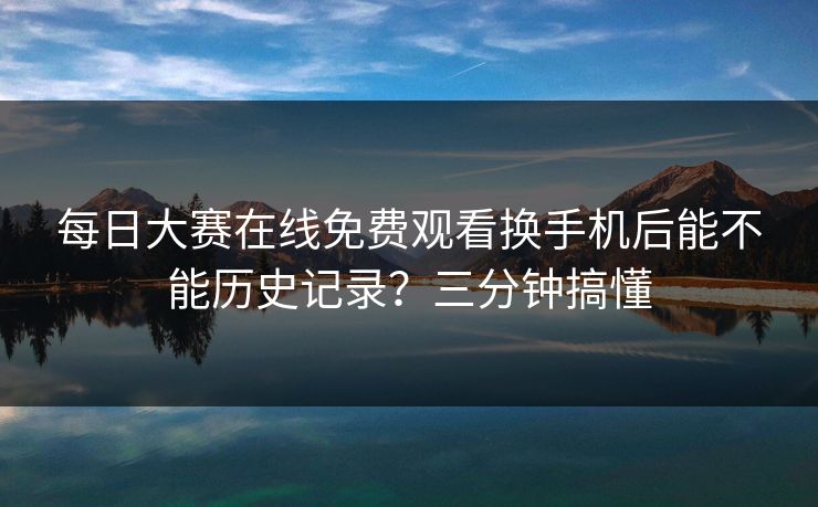 每日大赛在线免费观看换手机后能不能历史记录？三分钟搞懂