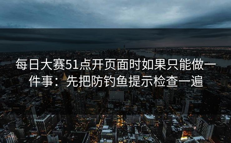 每日大赛51点开页面时如果只能做一件事：先把防钓鱼提示检查一遍