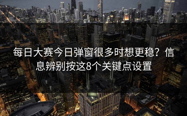 每日大赛今日弹窗很多时想更稳？信息辨别按这8个关键点设置