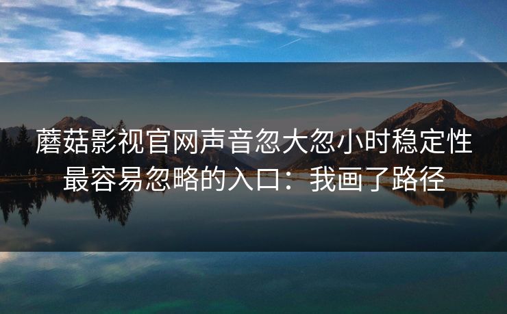 蘑菇影视官网声音忽大忽小时稳定性最容易忽略的入口：我画了路径