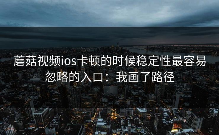 蘑菇视频ios卡顿的时候稳定性最容易忽略的入口：我画了路径