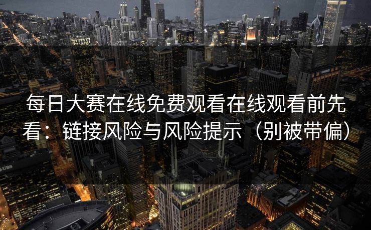 每日大赛在线免费观看在线观看前先看：链接风险与风险提示（别被带偏）