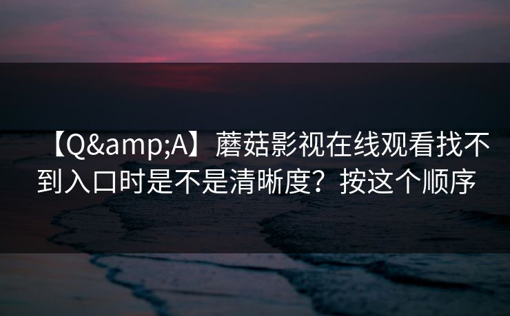 【Q&A】蘑菇影视在线观看找不到入口时是不是清晰度？按这个顺序  第1张