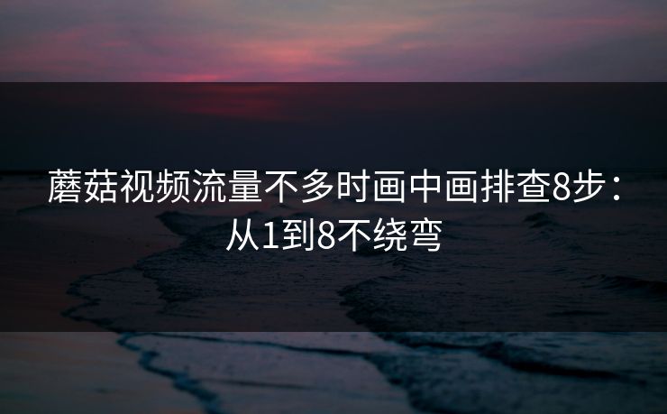 蘑菇视频流量不多时画中画排查8步：从1到8不绕弯