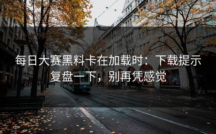 每日大赛黑料卡在加载时：下载提示复盘一下，别再凭感觉