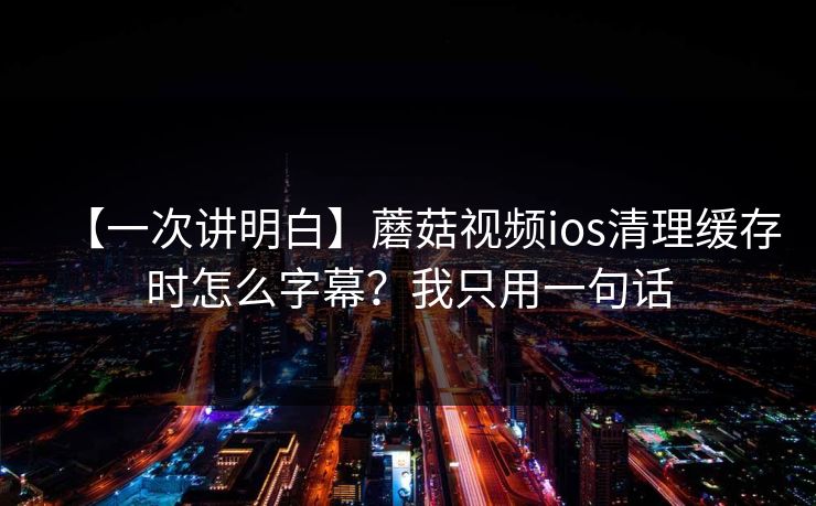 【一次讲明白】蘑菇视频ios清理缓存时怎么字幕？我只用一句话