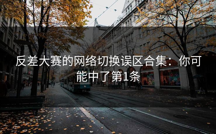 反差大赛的网络切换误区合集：你可能中了第1条