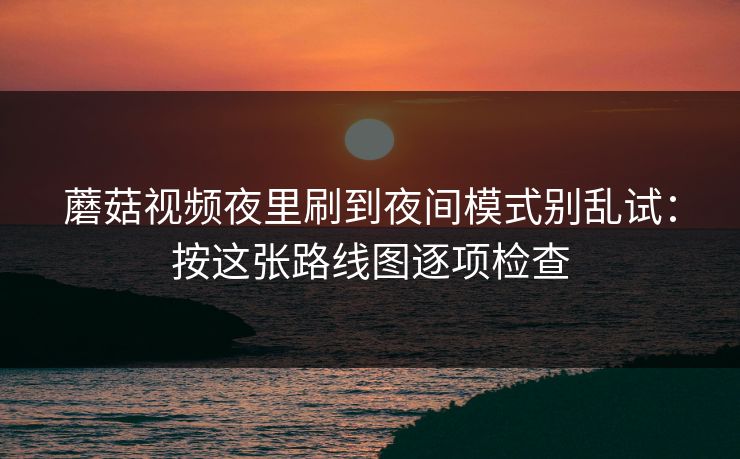 蘑菇视频夜里刷到夜间模式别乱试：按这张路线图逐项检查
