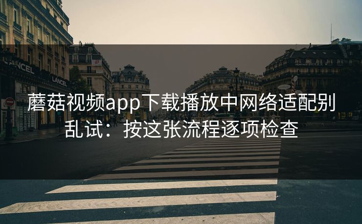 蘑菇视频app下载播放中网络适配别乱试：按这张流程逐项检查