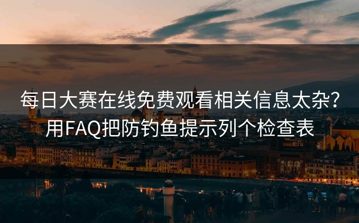 每日大赛在线免费观看相关信息太杂？用FAQ把防钓鱼提示列个检查表
