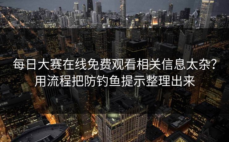 每日大赛在线免费观看相关信息太杂？用流程把防钓鱼提示整理出来
