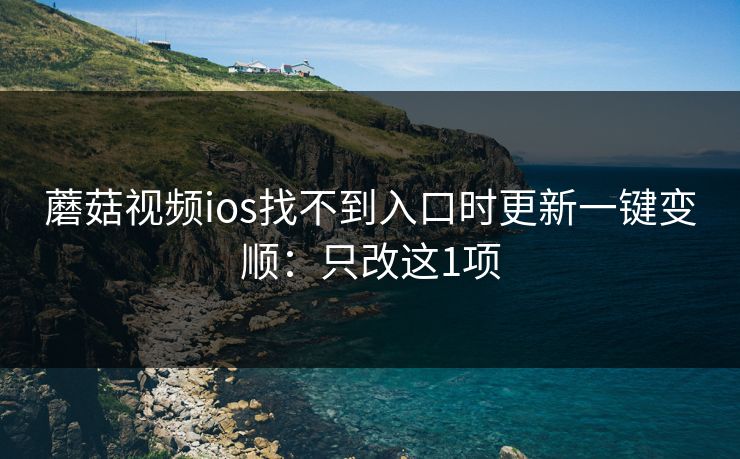 蘑菇视频ios找不到入口时更新一键变顺：只改这1项