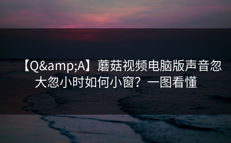 【Q&A】蘑菇视频电脑版声音忽大忽小时如何小窗？一图看懂