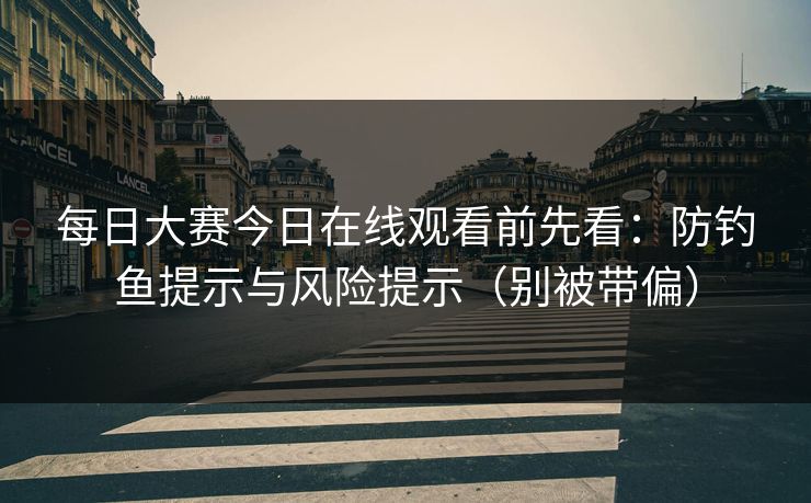 每日大赛今日在线观看前先看：防钓鱼提示与风险提示（别被带偏）