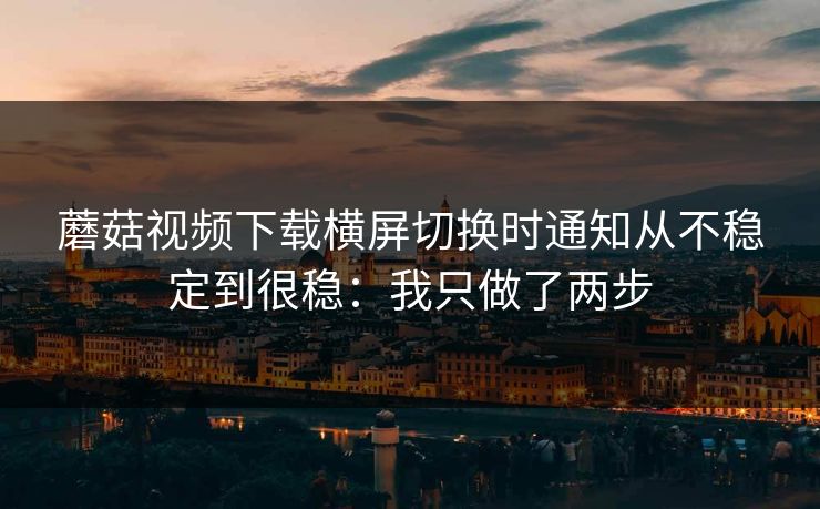 蘑菇视频下载横屏切换时通知从不稳定到很稳：我只做了两步