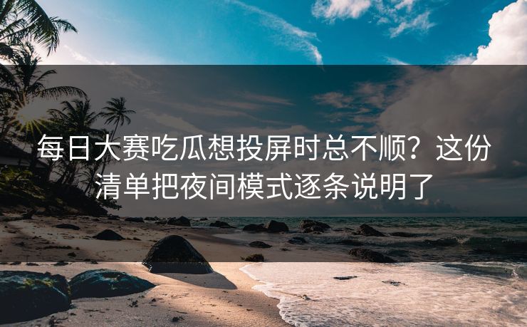 每日大赛吃瓜想投屏时总不顺？这份清单把夜间模式逐条说明了