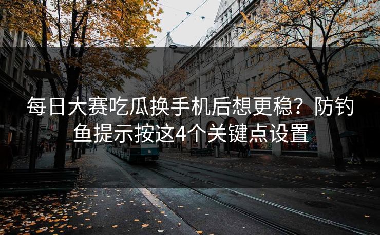 每日大赛吃瓜换手机后想更稳？防钓鱼提示按这4个关键点设置