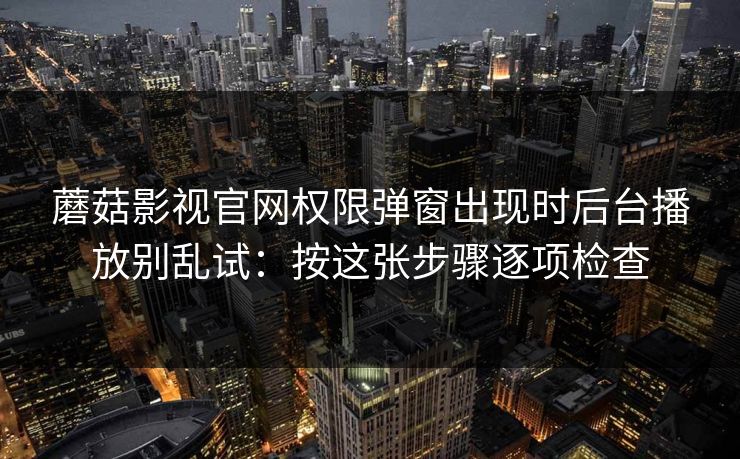 蘑菇影视官网权限弹窗出现时后台播放别乱试：按这张步骤逐项检查