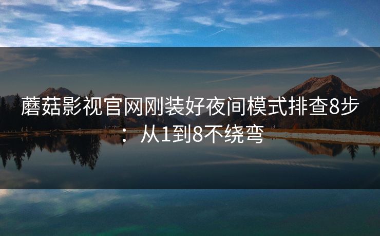 蘑菇影视官网刚装好夜间模式排查8步：从1到8不绕弯